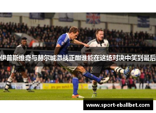 伊普斯维奇与赫尔城激战正酣谁能在这场对决中笑到最后